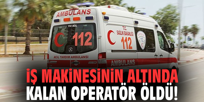 İş makinesinin altında kalan operatör öldü!