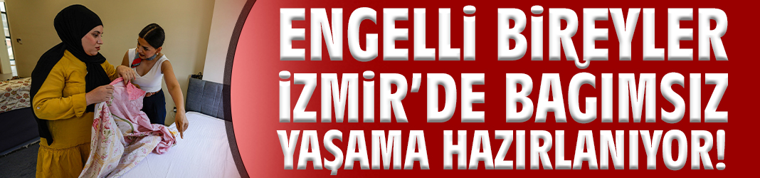 Engelli bireyler İzmir’de bağımsız yaşama hazırlanıyor!