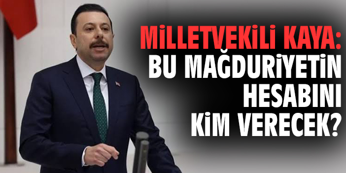 Milletvekili Kaya: Bu mağduriyetin hesabını kim verecek?