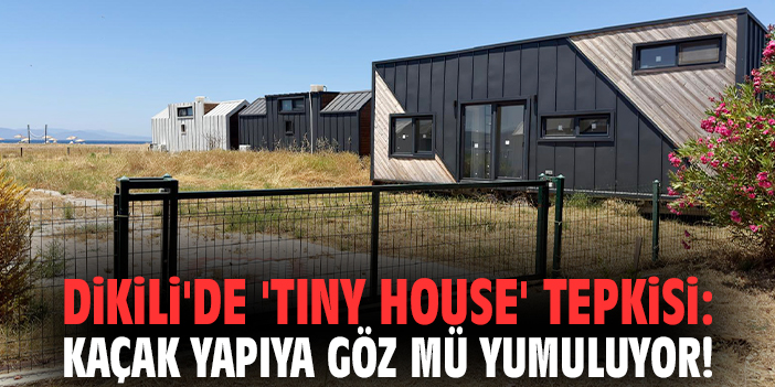 Dikili'de 'Tiny House' tepkisi: Kaçak yapıya göz mü yumuluyor!