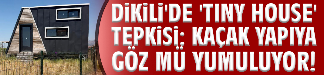Dikili'de 'Tiny House' tepkisi: Kaçak yapıya göz mü yumuluyor!