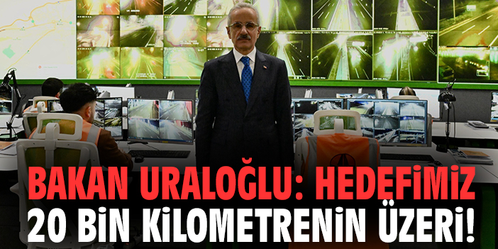 Bakan Uraloğlu: Hedefimiz 20 bin kilometrenin üzeri!
