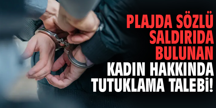 Plajda sözlü saldırıda bulunan kadın hakkında tutuklama talebi!
