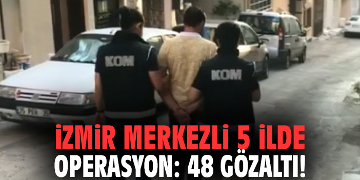 İzmir merkezli 5 ilde operasyon: 48 gözaltı!