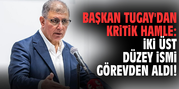 Başkan Tugay'dan kritik hamle: İki üst düzey ismi görevden aldı!