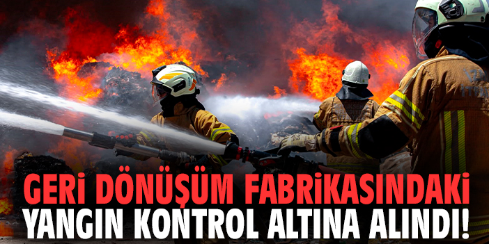 Geri dönüşüm fabrikasındaki yangın kontrol altına alındı!