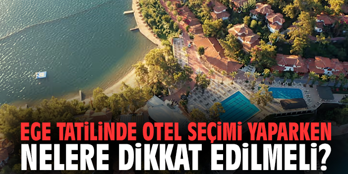 Ege Tatilinde Otel Seçimi Yaparken Nelere Dikkat Edilmeli?