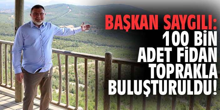 Başkan Saygılı: 100 bin adet fidan toprakla buluşturuldu!