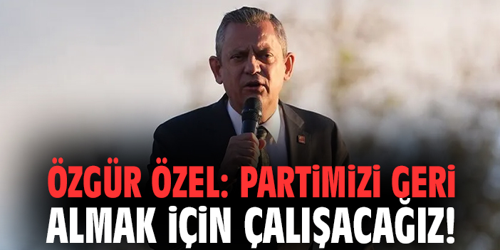 Özgür Özel: Partimizi geri almak için çalışacağız!
