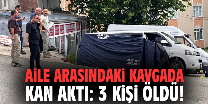 Aile arasındaki kavgada kan aktı: 3 kişi öldü!