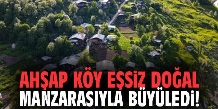 Ahşap köy eşsiz doğal manzarasıyla büyüledi!