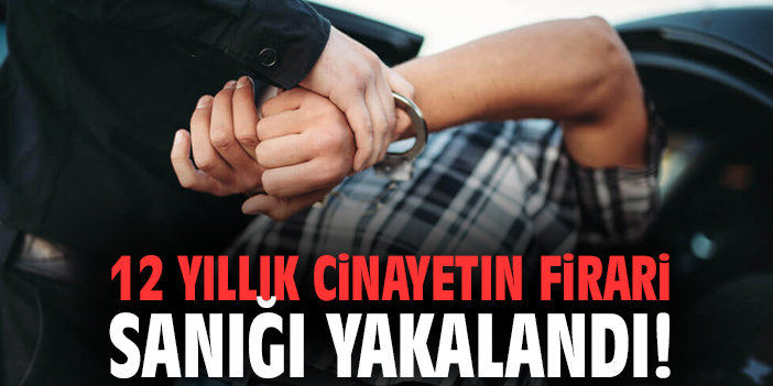 12 yıllık cinayetin firari sanığı yakalandı!