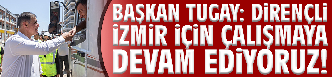 Başkan Tugay: Dirençli İzmir için çalışmaya devam ediyoruz!