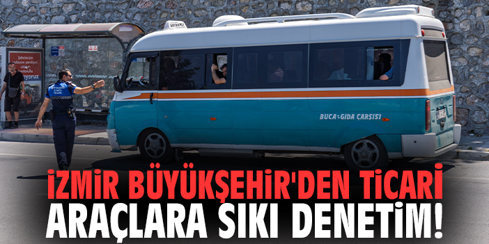 İzmir Büyükşehir'den ticari araçlara sıkı denetim!
