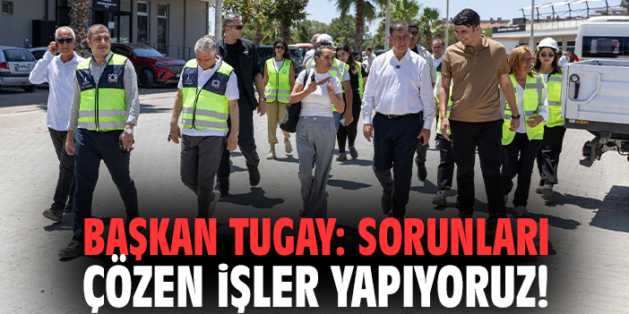 Başkan Tugay: Sorunları çözen işler yapıyoruz!
