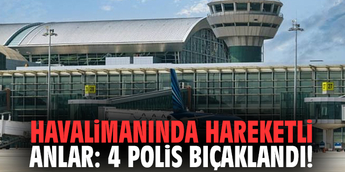 Havalimanında hareketli anlar: 4 polis bıçaklandı!