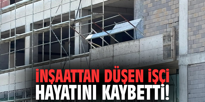 İnşaattan düşen işçi hayatını kaybetti!