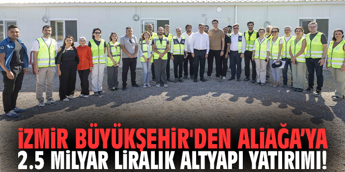 İzmir Büyükşehir'den Aliağa’ya 2.5 Milyar liralık altyapı yatırımı!