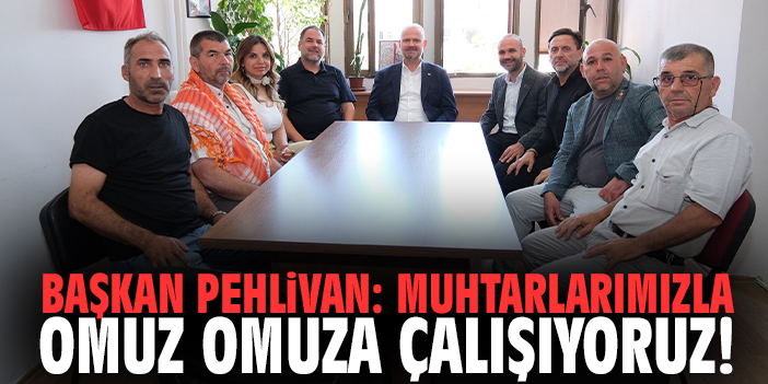 Başkan Pehlivan: Muhtarlarımızla omuz omuza çalışıyoruz!
