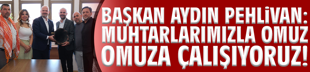 Başkan Pehlivan: Muhtarlarımızla omuz omuza çalışıyoruz!