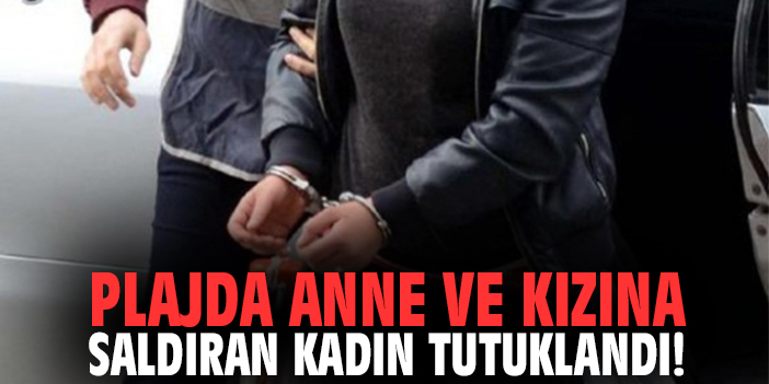 Plajda anne ve kızına saldıran kadın tutuklandı!