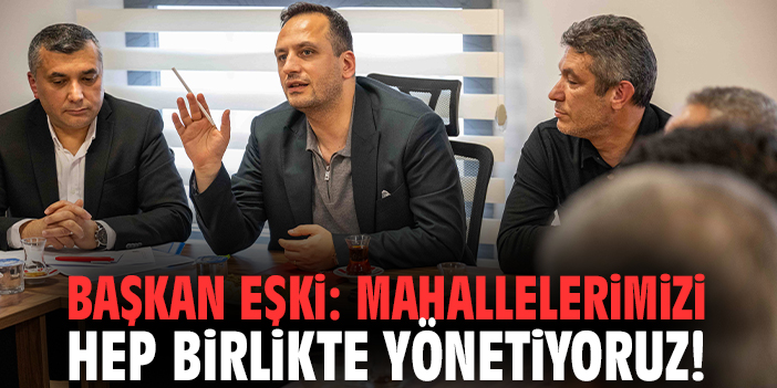 Başkan Eşki: Mahallelerimizi hep birlikte yönetiyoruz!
