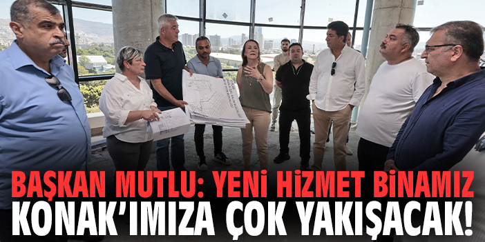 Başkan Mutlu: Yeni hizmet binamız Konak’ımıza çok yakışacak!