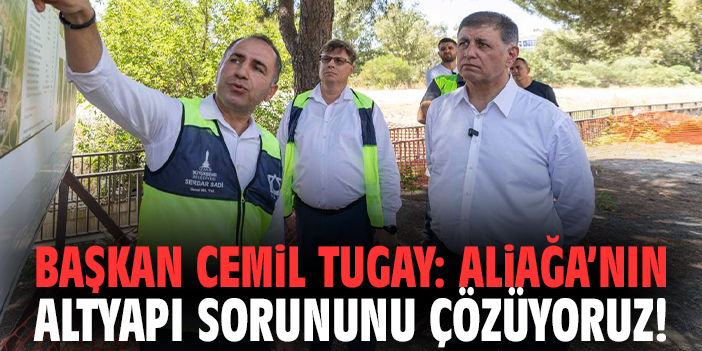 Başkan Tugay: Aliağa’nın altyapı sorununu çözüyoruz!