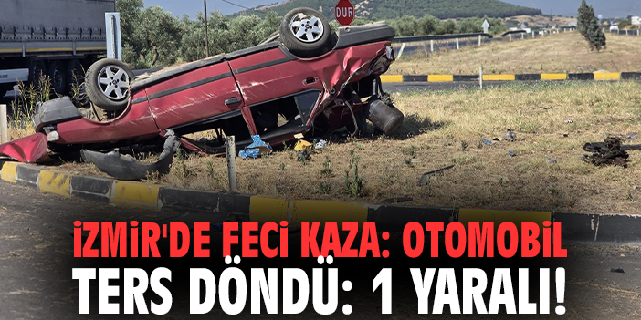 İzmir'de feci kaza: Otomobil ters döndü: 1 yaralı!