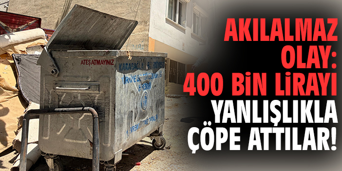 Akılalmaz olay: 400 bin lirayı yanlışlıkla çöpe attılar!