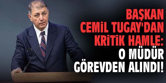 Başkan Tugay'dan kritik hamle: O Müdür görevden alındı!