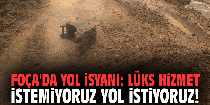 Foça'da yol isyanı: Lüks hizmet istemiyoruz yol istiyoruz!