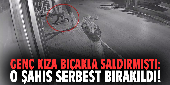 Genç kıza bıçakla saldırmıştı: O şahıs serbest bırakıldı!