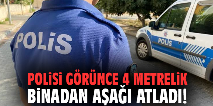 Polisi görünce 4 metrelik binadan aşağı atladı!
