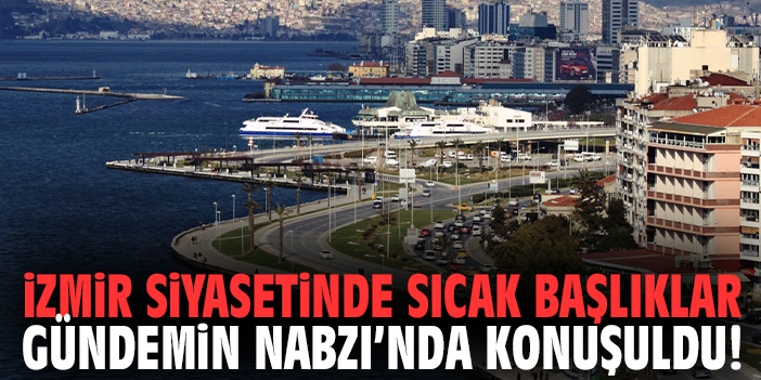 İzmir Siyasetinde sıcak başlıklar Gündemin Nabzı’nda konuşuldu!