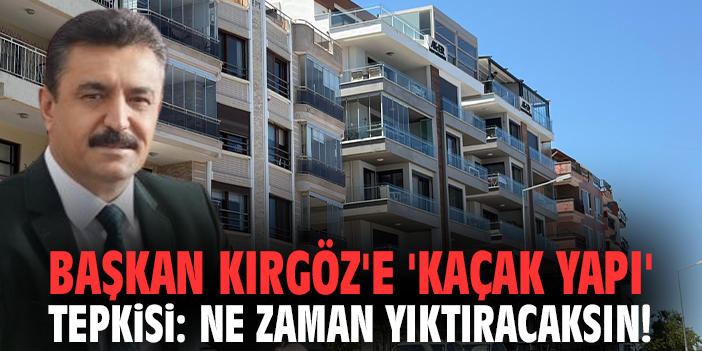 Başkan Kırgöz'e 'kaçak yapı' tepkisi: Ne zaman yıktıracaksın!