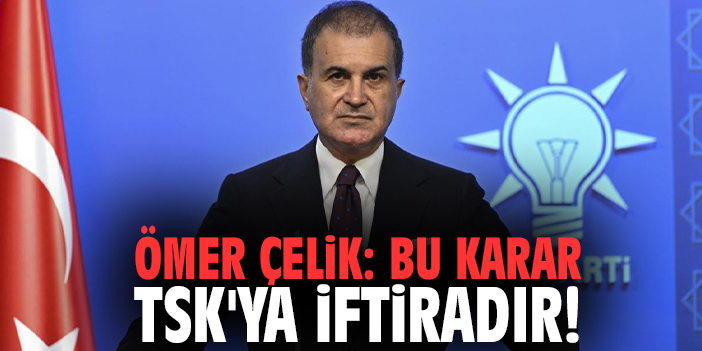Ömer Çelik: Bu karar TSK'ya iftiradır!