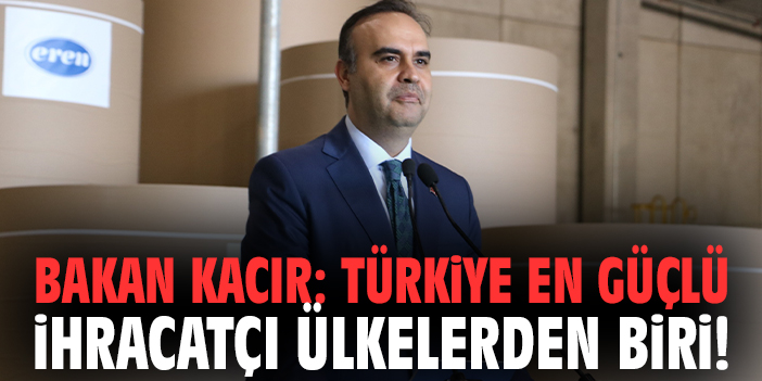 Bakan Kacır: Türkiye en güçlü ihracatçı ülkelerden biri!