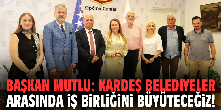 Başkan Mutlu: Kardeş belediyeler arasında iş birliğini büyüteceğiz!