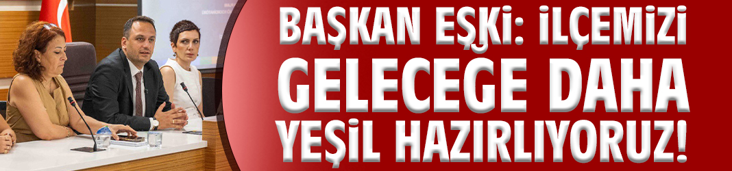 Başkan Eşki: İlçemizi geleceğe daha yeşil hazırlıyoruz!