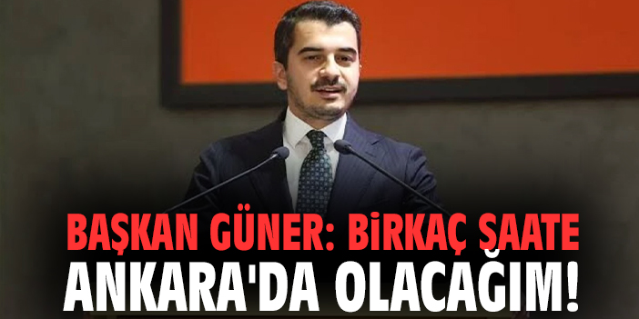 Başkan Güner: Birkaç saate Ankara'da olacağım!