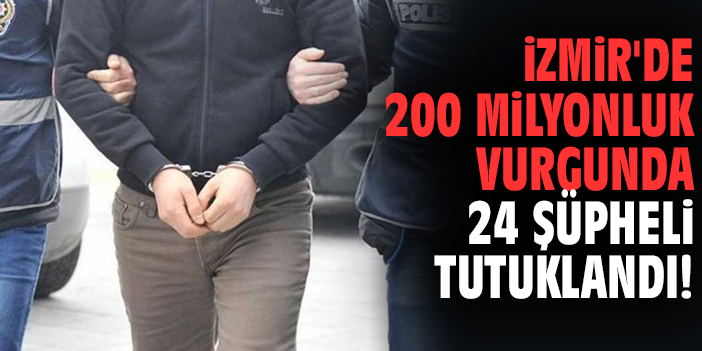 İzmir'de 200 milyonluk vurgunda 24 şüpheli tutuklandı!