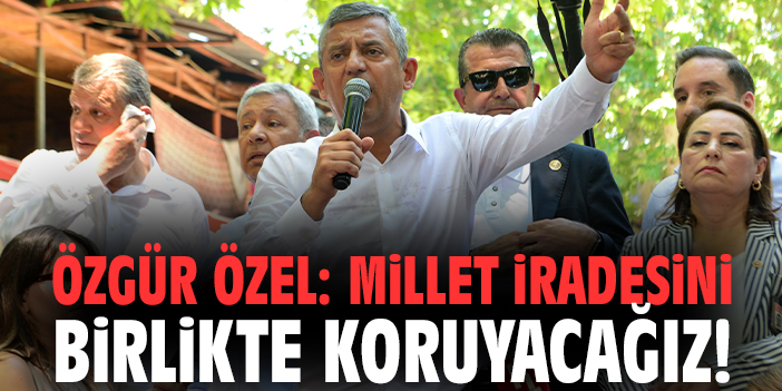 Özgür Özel: Millet iradesini birlikte koruyacağız!