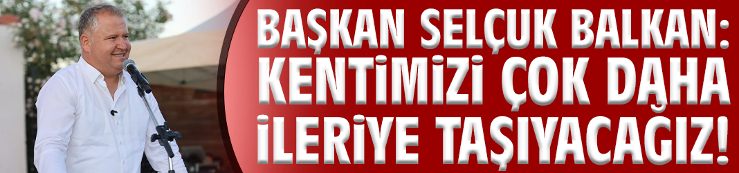 Başkan Balkan: Kentimizi çok daha ileriye taşıyacağız!