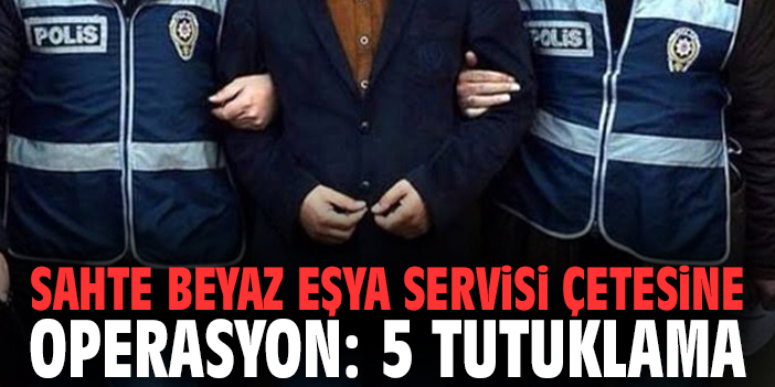 Sahte beyaz eşya servisi çetesine operasyon: 5 tutuklama