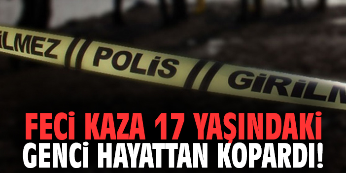 Feci kaza 17 yaşındaki genci hayattan kopardı!