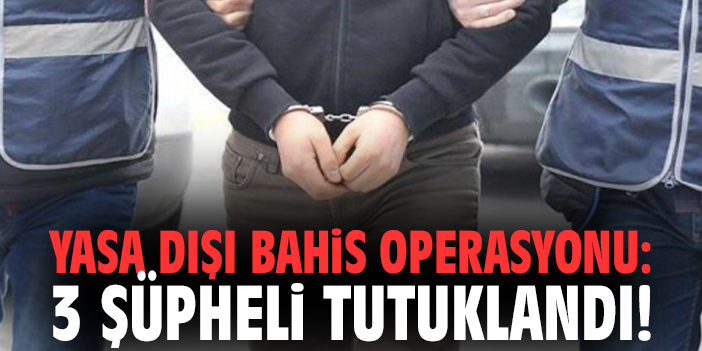 Yasa dışı bahis operasyonu: 3 şüpheli tutuklandı!