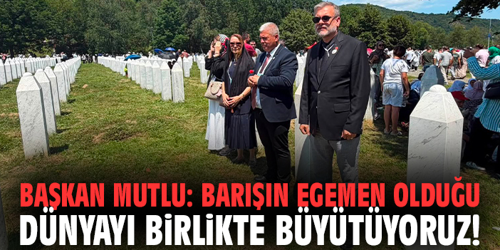 Başkan Mutlu: Barışın egemen olduğu dünyayı birlikte büyütüyoruz!