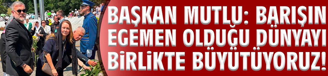 Başkan Mutlu: Barışın egemen olduğu dünyayı birlikte büyütüyoruz!