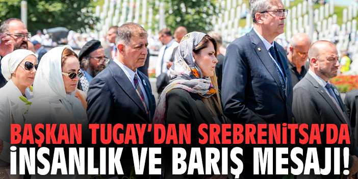 Başkan Tugay’dan Srebrenitsa’da insanlık ve barış mesajı!